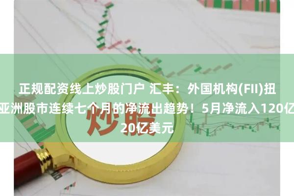 正规配资线上炒股门户 汇丰：外国机构(FII)扭转了亚洲股市连续七个月的净流出趋势！5月净流入120亿美元