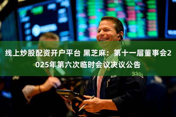 线上炒股配资开户平台 黑芝麻：第十一届董事会2025年第六次临时会议决议公告