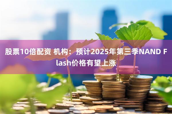 股票10倍配资 机构：预计2025年第三季NAND Flash价格有望上涨