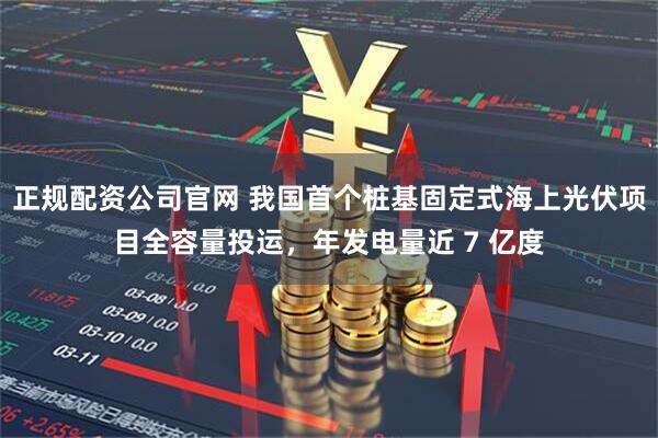 正规配资公司官网 我国首个桩基固定式海上光伏项目全容量投运，年发电量近 7 亿度