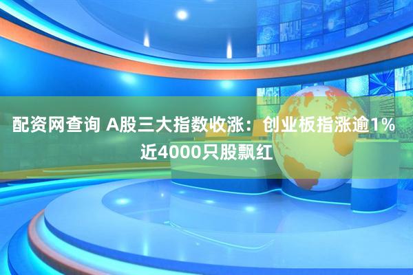 配资网查询 A股三大指数收涨：创业板指涨逾1% 近4000只股飘红