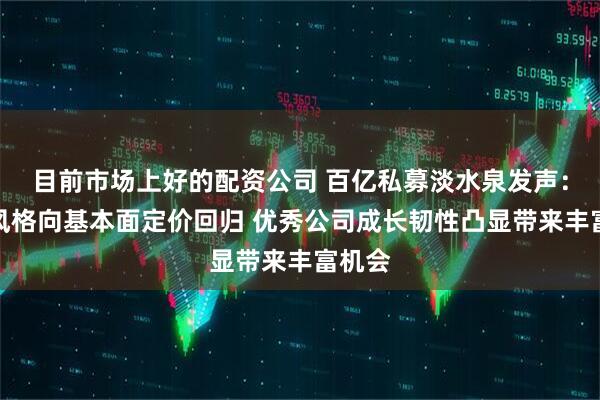 目前市场上好的配资公司 百亿私募淡水泉发声：市场风格向基本面定价回归 优秀公司成长韧性凸显带来丰富机会