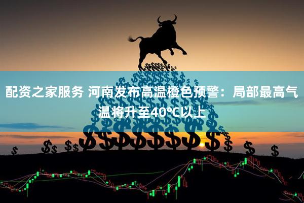 配资之家服务 河南发布高温橙色预警：局部最高气温将升至40℃以上