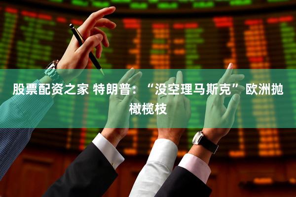 股票配资之家 特朗普：“没空理马斯克” 欧洲抛橄榄枝