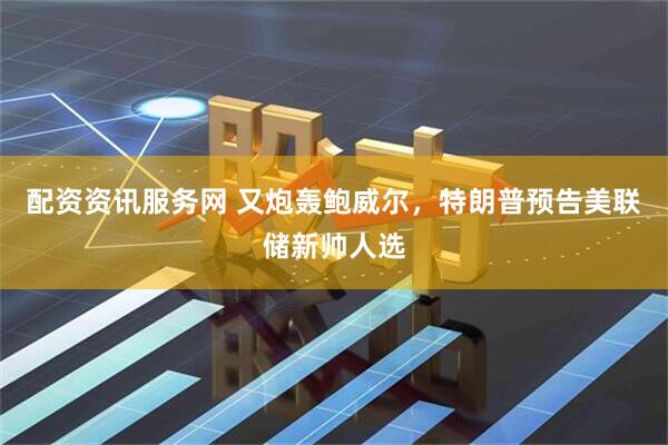 配资资讯服务网 又炮轰鲍威尔，特朗普预告美联储新帅人选