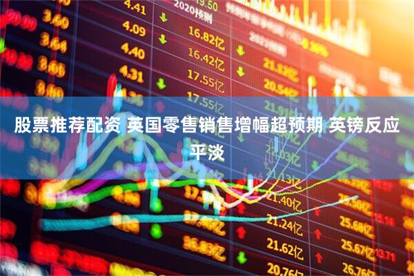 股票推荐配资 英国零售销售增幅超预期 英镑反应平淡