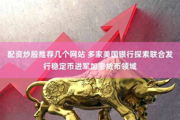 配资炒股推荐几个网站 多家美国银行探索联合发行稳定币进军加密货币领域
