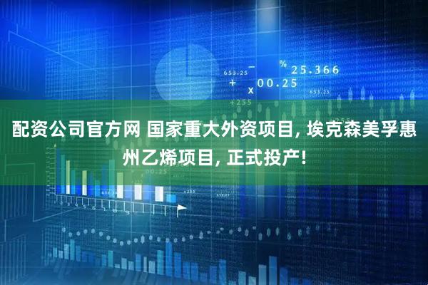 配资公司官方网 国家重大外资项目, 埃克森美孚惠州乙烯项目, 正式投产!