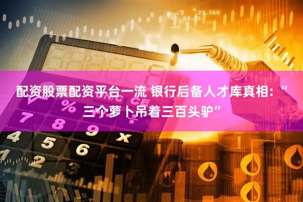 配资股票配资平台一流 银行后备人才库真相: “三个萝卜吊着三百头驴”