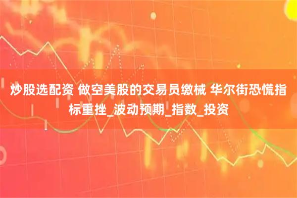 炒股选配资 做空美股的交易员缴械 华尔街恐慌指标重挫_波动预期_指数_投资