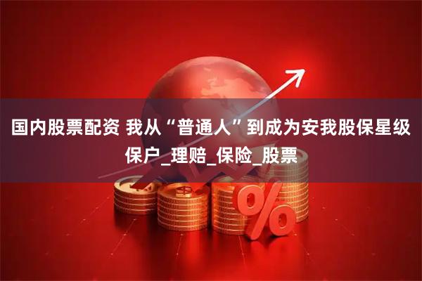 国内股票配资 我从“普通人”到成为安我股保星级保户_理赔_保险_股票
