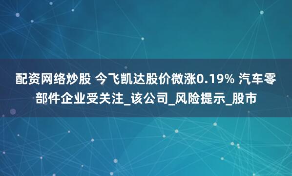 配资网络炒股 今飞凯达股价微涨0.19% 汽车零部件企业受关注_该公司_风险提示_股市