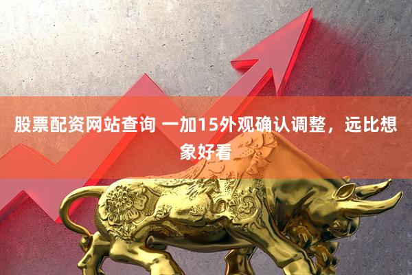 股票配资网站查询 一加15外观确认调整，远比想象好看