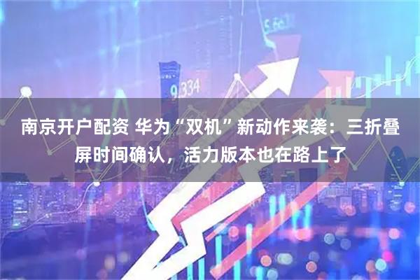 南京开户配资 华为“双机”新动作来袭：三折叠屏时间确认，活力版本也在路上了