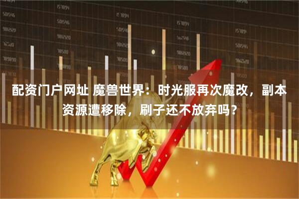 配资门户网址 魔兽世界：时光服再次魔改，副本资源遭移除，刷子还不放弃吗？