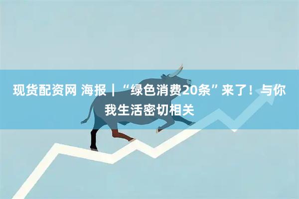 现货配资网 海报｜“绿色消费20条”来了！与你我生活密切相关