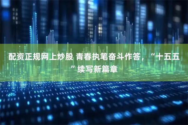 配资正规网上炒股 青春执笔奋斗作答,“十五五”续写新篇章